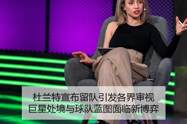 杜兰特宣布留队引发各界审视 巨星处境与球队蓝图面临新博弈